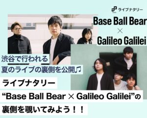 ライブナタリー “Base Ball Bear × Galileo Galilei”の裏側を覗いてみよう！！